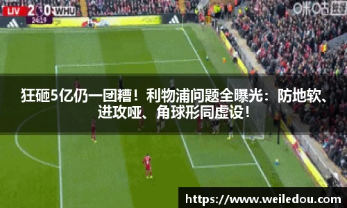 狂砸5亿仍一团糟！利物浦问题全曝光：防地软、进攻哑、角球形同虚设！