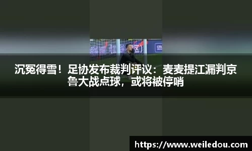 沉冤得雪！足协发布裁判评议：麦麦提江漏判京鲁大战点球，或将被停哨